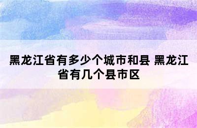 黑龙江省有多少个城市和县 黑龙江省有几个县市区